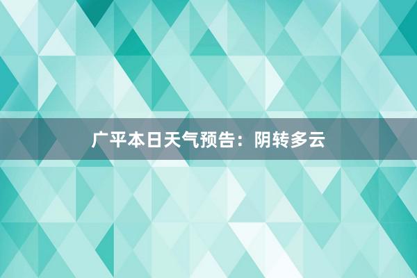 广平本日天气预告：阴转多云