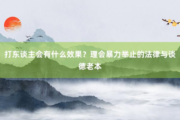 打东谈主会有什么效果？理会暴力举止的法律与谈德老本